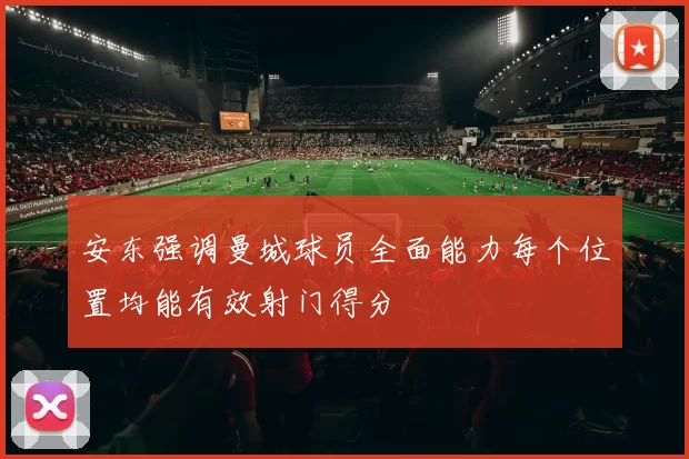 安东强调曼城球员全面能力每个位置均能有效射门得分