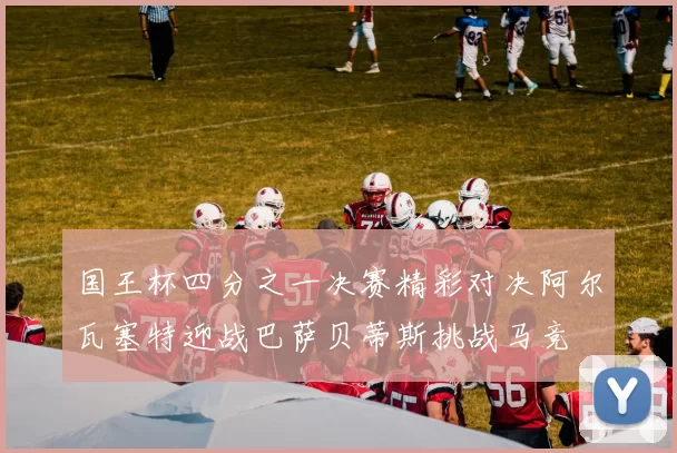 国王杯四分之一决赛精彩对决阿尔瓦塞特迎战巴萨贝蒂斯挑战马竞