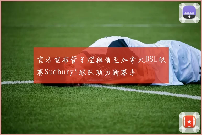官方宣布管子煜租借至加拿大BSL联赛Sudbury5球队助力新赛季
