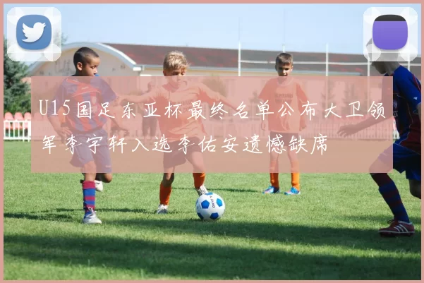 U15国足东亚杯最终名单公布大卫领军李宇轩入选李佑安遗憾缺席