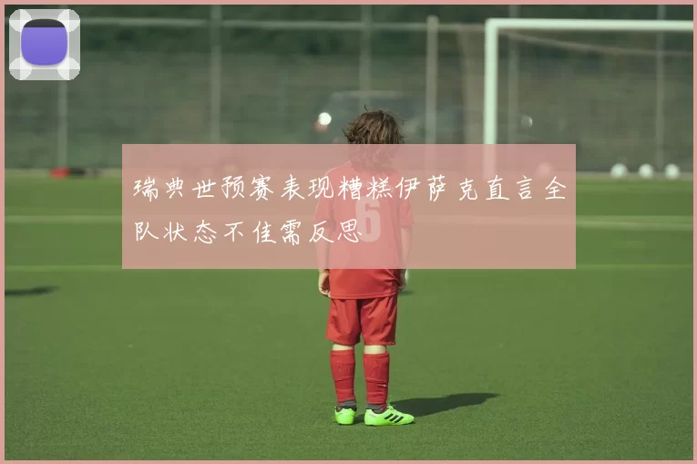 瑞典世预赛表现糟糕伊萨克直言全队状态不佳需反思