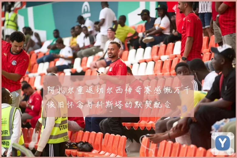 阿扎尔重返切尔西传奇赛感慨万千依旧怀念与科斯塔的默契配合