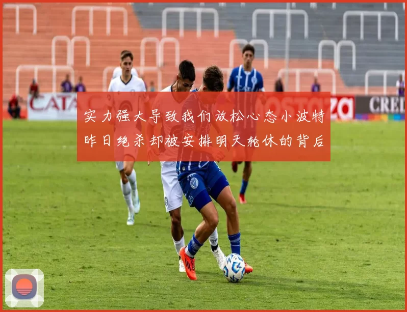 实力强大导致我们放松心态小波特昨日绝杀却被安排明天轮休的背后原因分析