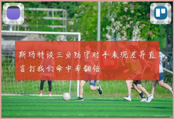 斯玛特谈三分防守对手表现差异直言打我们命中率翻倍