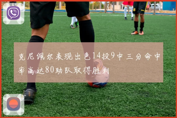 克尼佩尔表现出色14投9中三分命中率高达80助队取得胜利