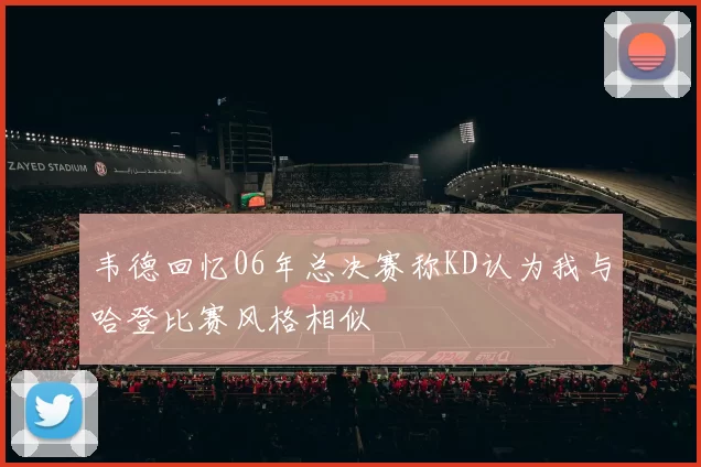 韦德回忆06年总决赛称KD认为我与哈登比赛风格相似