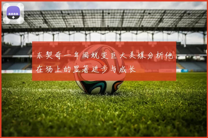 东契奇一年间蜕变巨大美媒分析他在场上的显著进步与成长