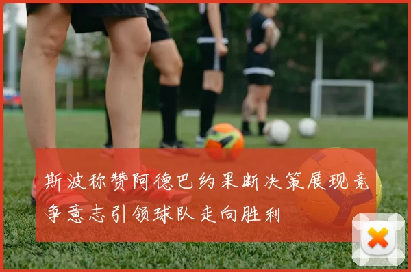 斯波称赞阿德巴约果断决策展现竞争意志引领球队走向胜利