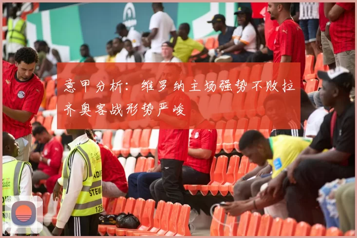 意甲分析：维罗纳主场强势不败拉齐奥客战形势严峻