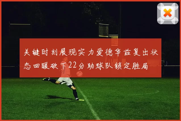 关键时刻展现实力爱德华兹复出状态回暖砍下22分助球队锁定胜局