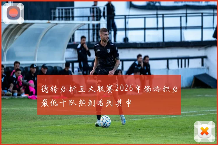 德转分析五大联赛2026年场均积分最低十队热刺名列其中