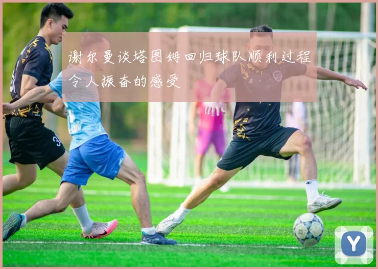 谢尔曼谈塔图姆回归球队顺利过程令人振奋的感受