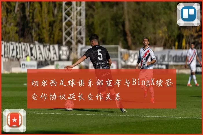 切尔西足球俱乐部宣布与BingX续签合作协议延长合作关系
