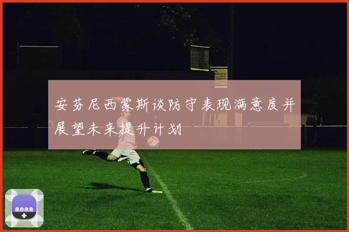 安芬尼西蒙斯谈防守表现满意度并展望未来提升计划