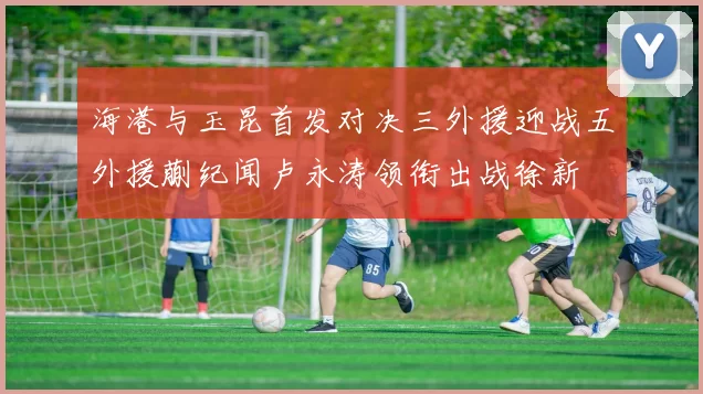 海港与玉昆首发对决三外援迎战五外援蒯纪闻卢永涛领衔出战徐新