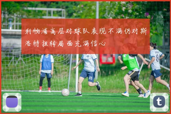 利物浦高层对球队表现不满仍对斯洛特扭转局面充满信心