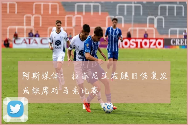 阿斯媒体：拉菲尼亚右腿旧伤复发或缺席对马竞比赛