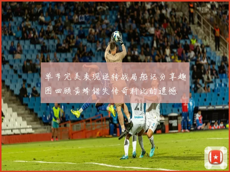 单节完美表现逆转战局船记分享趣图回顾黄蜂错失传奇科比的遗憾