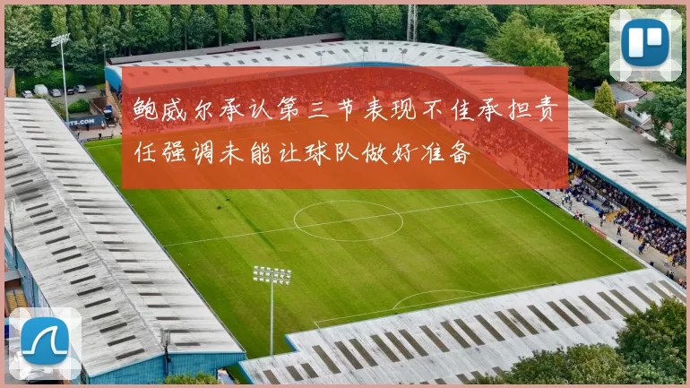 鲍威尔承认第三节表现不佳承担责任强调未能让球队做好准备