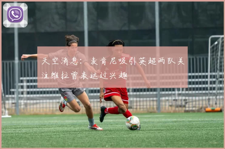 天空消息：麦肯尼吸引英超两队关注维拉曾表达过兴趣